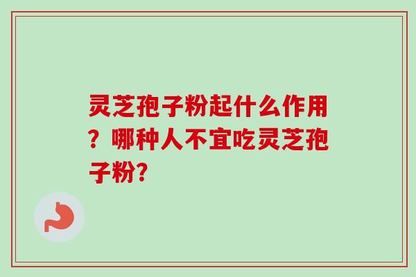 灵芝孢子粉起什么作用？哪种人不宜吃灵芝孢子粉？