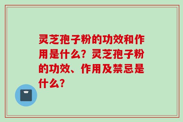 灵芝孢子粉的功效和作用是什么？灵芝孢子粉的功效、作用及禁忌是什么？