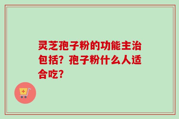 灵芝孢子粉的功能主包括？孢子粉什么人适合吃？