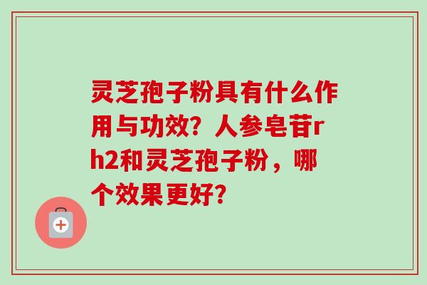 灵芝孢子粉具有什么作用与功效？人参皂苷rh2和灵芝孢子粉，哪个效果更好？