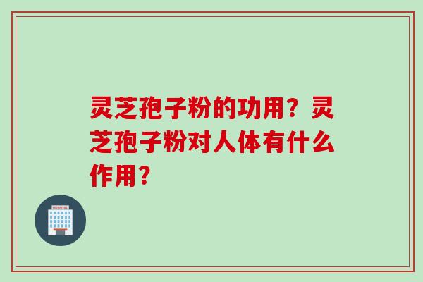 灵芝孢子粉的功用？灵芝孢子粉对人体有什么作用？