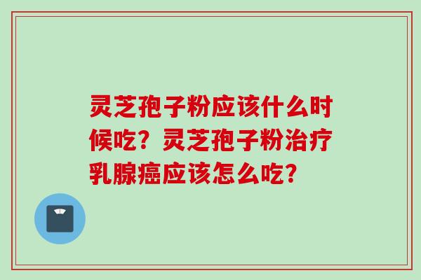 灵芝孢子粉应该什么时候吃？灵芝孢子粉乳腺应该怎么吃？