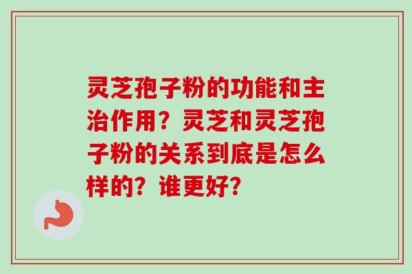 灵芝孢子粉的功能和主作用？灵芝和灵芝孢子粉的关系到底是怎么样的？谁更好？