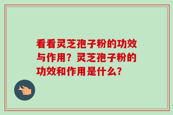 看看灵芝孢子粉的功效与作用？灵芝孢子粉的功效和作用是什么？