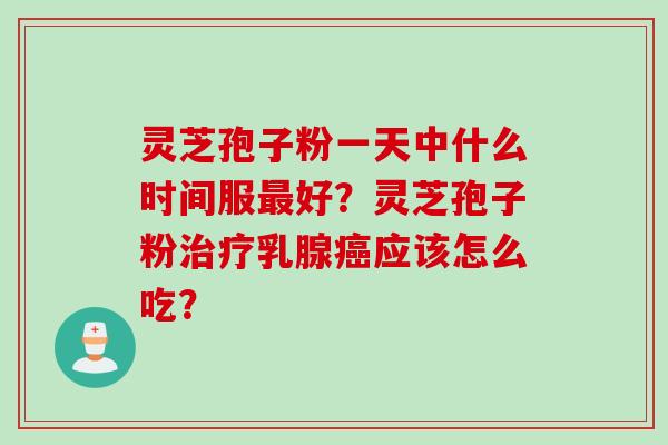 灵芝孢子粉一天中什么时间服最好？灵芝孢子粉治疗乳腺癌应该怎么吃？