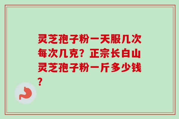 灵芝孢子粉一天服几次每次几克？正宗长白山灵芝孢子粉一斤多少钱？