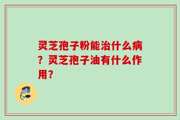 灵芝孢子粉能治什么病？灵芝孢子油有什么作用？