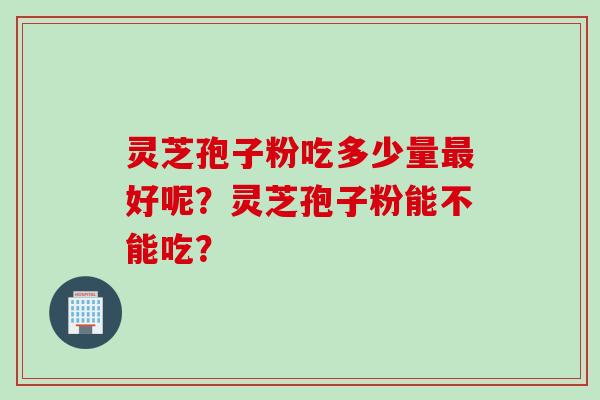 灵芝孢子粉吃多少量最好呢？灵芝孢子粉能不能吃？