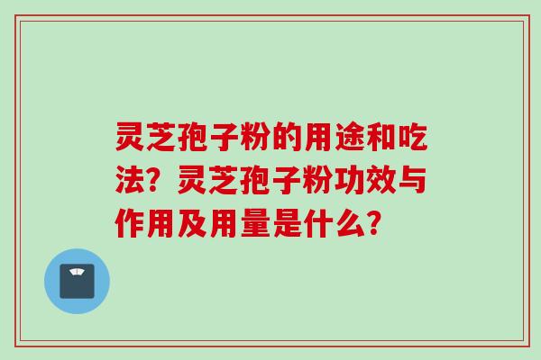 灵芝孢子粉的用途和吃法？灵芝孢子粉功效与作用及用量是什么？