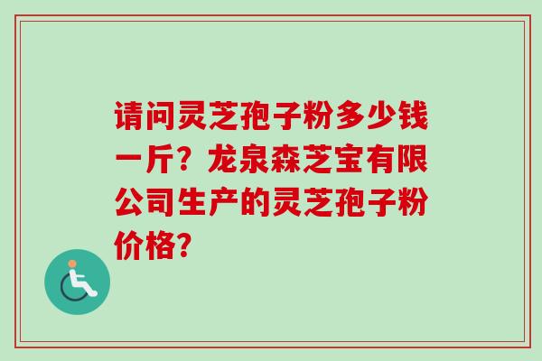 请问灵芝孢子粉多少钱一斤？龙泉森芝宝有限公司生产的灵芝孢子粉价格？