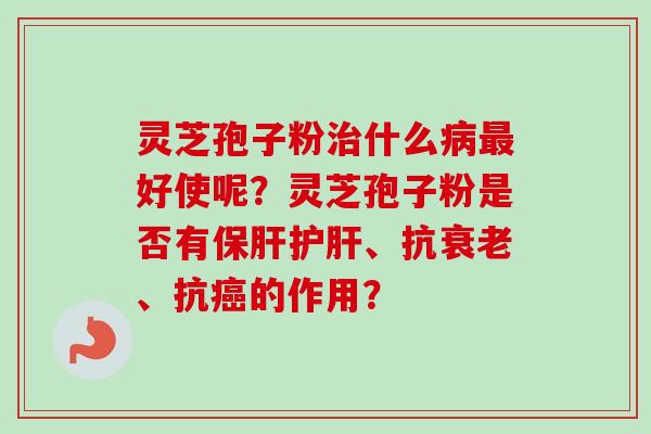 灵芝孢子粉治什么病最好使呢？灵芝孢子粉是否有保肝护肝、抗衰老、抗癌的作用？