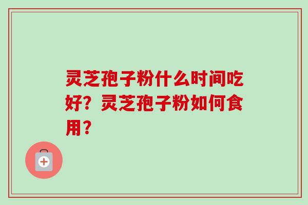 灵芝孢子粉什么时间吃好？灵芝孢子粉如何食用？