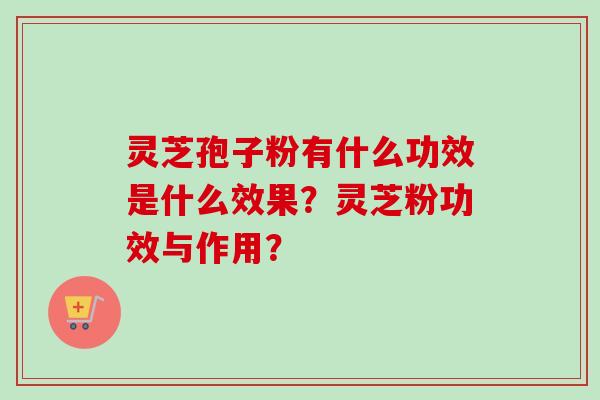 灵芝孢子粉有什么功效是什么效果？灵芝粉功效与作用？