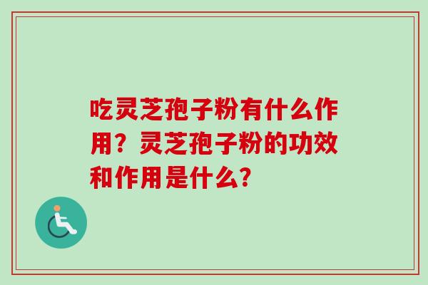 吃灵芝孢子粉有什么作用？灵芝孢子粉的功效和作用是什么？