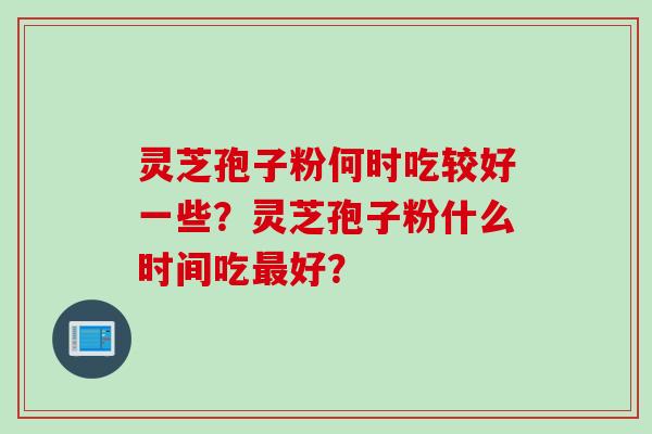 灵芝孢子粉何时吃较好一些？灵芝孢子粉什么时间吃好？