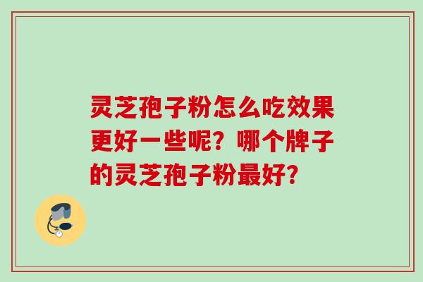 灵芝孢子粉怎么吃效果更好一些呢？哪个牌子的灵芝孢子粉最好？