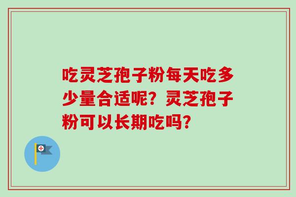 吃灵芝孢子粉每天吃多少量合适呢？灵芝孢子粉可以长期吃吗？