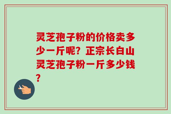 灵芝孢子粉的价格卖多少一斤呢？正宗长白山灵芝孢子粉一斤多少钱？