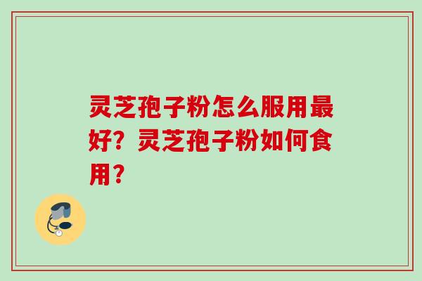 灵芝孢子粉怎么服用好？灵芝孢子粉如何食用？