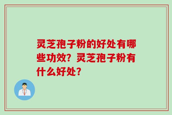 灵芝孢子粉的好处有哪些功效？灵芝孢子粉有什么好处？