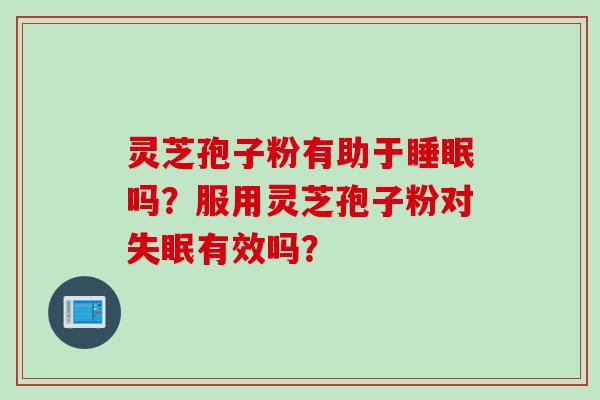 灵芝孢子粉有助于睡眠吗？服用灵芝孢子粉对失眠有效吗？