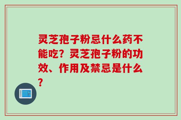 灵芝孢子粉忌什么药不能吃？灵芝孢子粉的功效、作用及禁忌是什么？