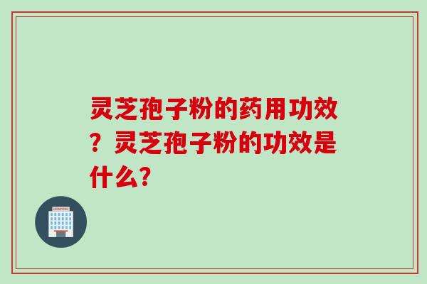 灵芝孢子粉的药用功效？灵芝孢子粉的功效是什么？