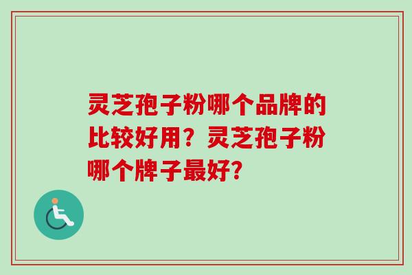 灵芝孢子粉哪个品牌的比较好用？灵芝孢子粉哪个牌子最好？