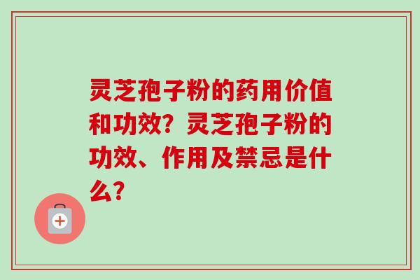 灵芝孢子粉的药用价值和功效？灵芝孢子粉的功效、作用及禁忌是什么？