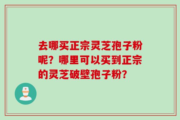 去哪买正宗灵芝孢子粉呢？哪里可以买到正宗的灵芝破壁孢子粉？