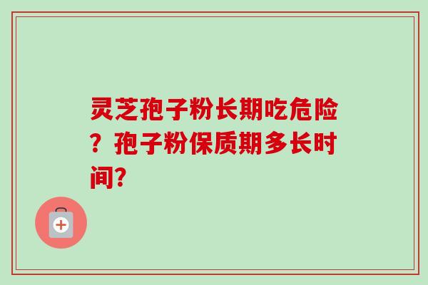 灵芝孢子粉长期吃危险？孢子粉保质期多长时间？