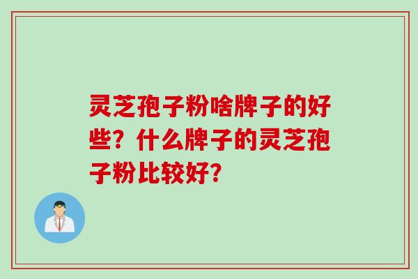 灵芝孢子粉啥牌子的好些？什么牌子的灵芝孢子粉比较好？