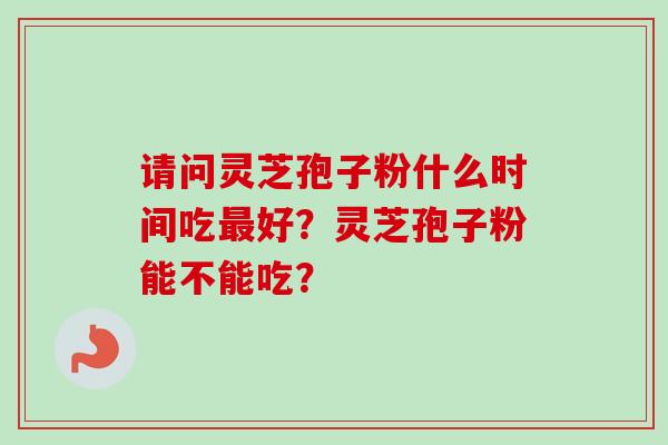 请问灵芝孢子粉什么时间吃最好？灵芝孢子粉能不能吃？