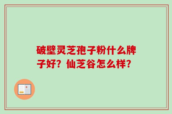 破壁灵芝孢子粉什么牌子好？仙芝谷怎么样？