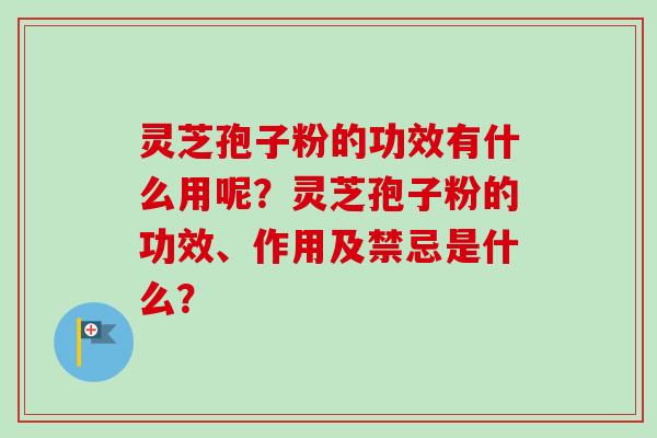 灵芝孢子粉的功效有什么用呢？灵芝孢子粉的功效、作用及禁忌是什么？