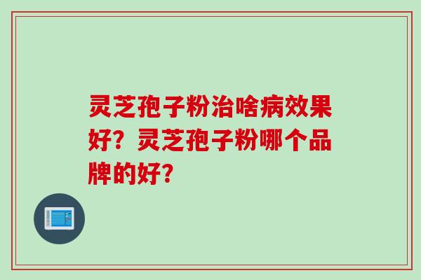 灵芝孢子粉治啥病效果好？灵芝孢子粉哪个品牌的好？