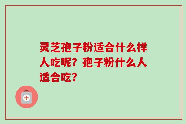 灵芝孢子粉适合什么样人吃呢？孢子粉什么人适合吃？