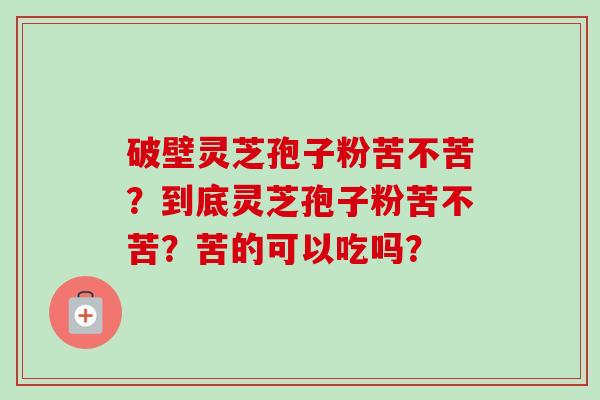 破壁灵芝孢子粉苦不苦？到底灵芝孢子粉苦不苦？苦的可以吃吗？