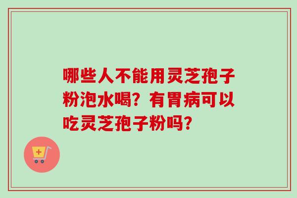 哪些人不能用灵芝孢子粉泡水喝？有胃可以吃灵芝孢子粉吗？