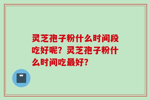 灵芝孢子粉什么时间段吃好呢？灵芝孢子粉什么时间吃最好？