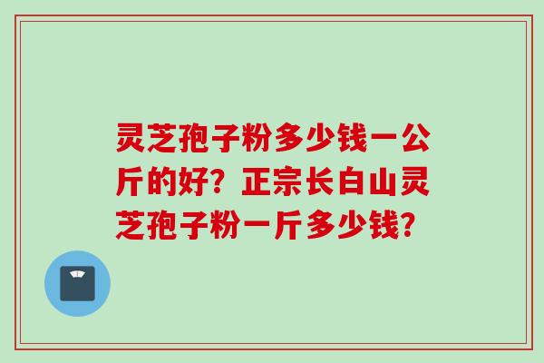 灵芝孢子粉多少钱一公斤的好？正宗长白山灵芝孢子粉一斤多少钱？