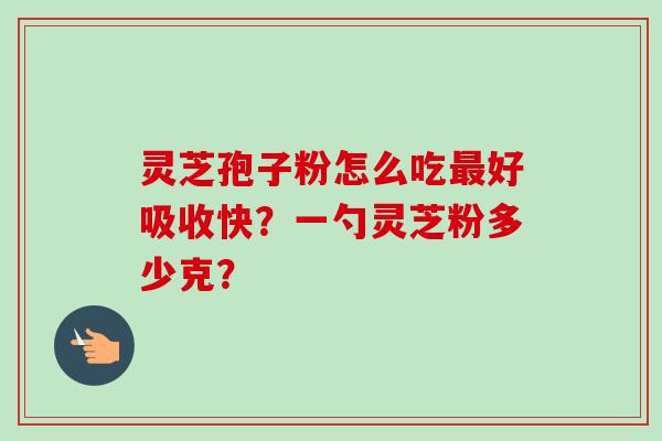 灵芝孢子粉怎么吃好吸收快？一勺灵芝粉多少克？