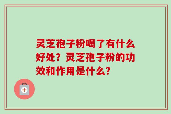 灵芝孢子粉喝了有什么好处？灵芝孢子粉的功效和作用是什么？