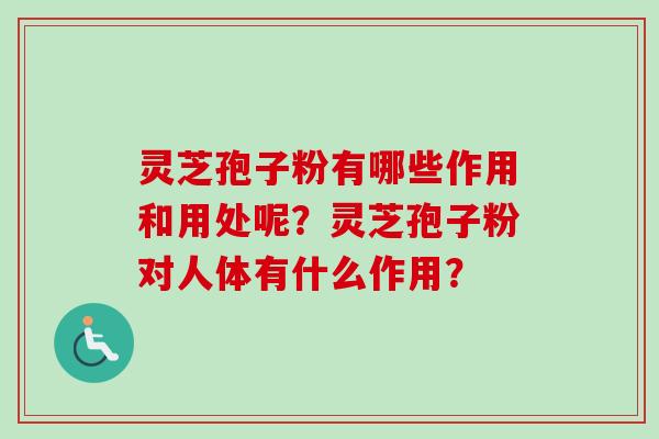 灵芝孢子粉有哪些作用和用处呢？灵芝孢子粉对人体有什么作用？