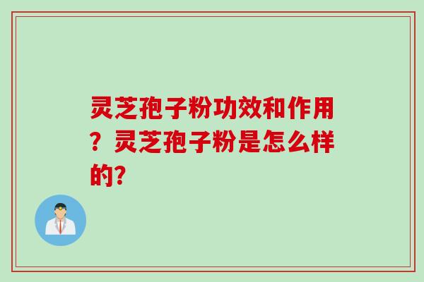 灵芝孢子粉功效和作用？灵芝孢子粉是怎么样的？