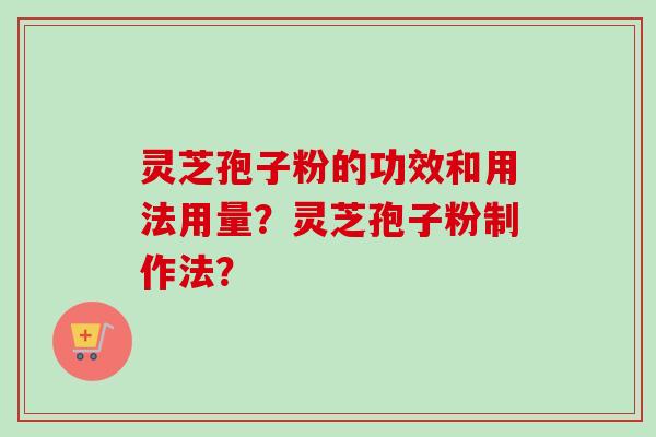 灵芝孢子粉的功效和用法用量？灵芝孢子粉制作法？