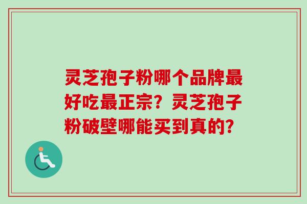 灵芝孢子粉哪个品牌好吃正宗？灵芝孢子粉破壁哪能买到真的？