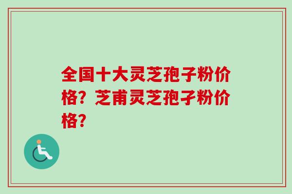 全国十大灵芝孢子粉价格？芝甫灵芝孢孑粉价格？