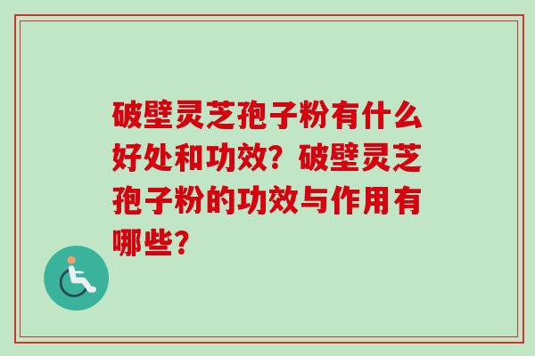 破壁灵芝孢子粉有什么好处和功效？破壁灵芝孢子粉的功效与作用有哪些？