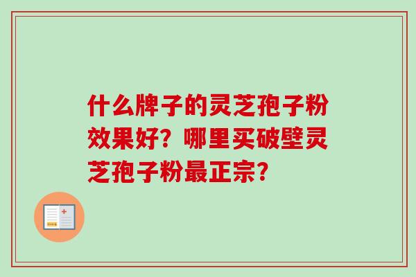 什么牌子的灵芝孢子粉效果好？哪里买破壁灵芝孢子粉正宗？